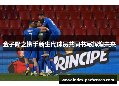 金子隆之携手新生代球员共同书写辉煌未来