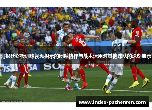 阿根廷终极训练视频揭示的团队协作与战术运用对其他球队的深刻启示
