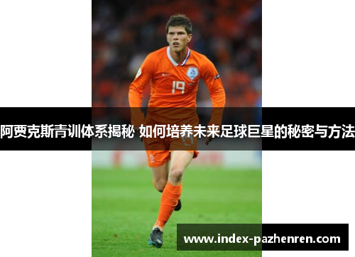阿贾克斯青训体系揭秘 如何培养未来足球巨星的秘密与方法