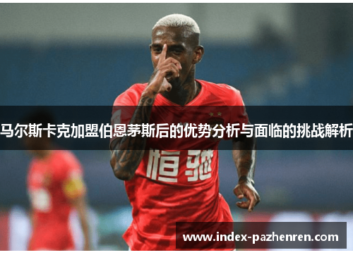 马尔斯卡克加盟伯恩茅斯后的优势分析与面临的挑战解析