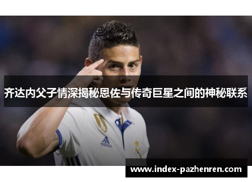 齐达内父子情深揭秘恩佐与传奇巨星之间的神秘联系