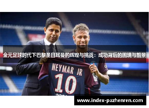 金元足球时代下巴黎圣日耳曼的辉煌与挑战：成功背后的困境与前景