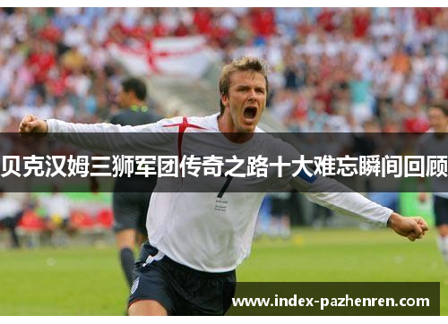贝克汉姆三狮军团传奇之路十大难忘瞬间回顾 贝克汉姆三狮军团传奇之路十大难忘瞬间回顾