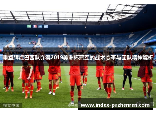 重塑辉煌巴西队夺得2019美洲杯冠军的战术变革与团队精神解析