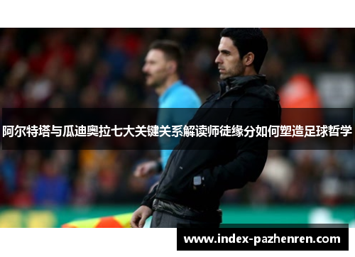 阿尔特塔与瓜迪奥拉七大关键关系解读师徒缘分如何塑造足球哲学 阿尔特塔与瓜迪奥拉七大关键关系解读师徒缘分如何塑造足球哲学