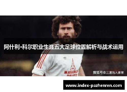 阿什利·科尔职业生涯五大足球位置解析与战术运用 阿什利·科尔职业生涯五大足球位置解析与战术运用