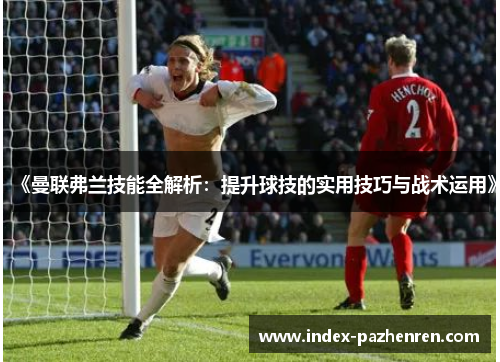 《曼联弗兰技能全解析：提升球技的实用技巧与战术运用》