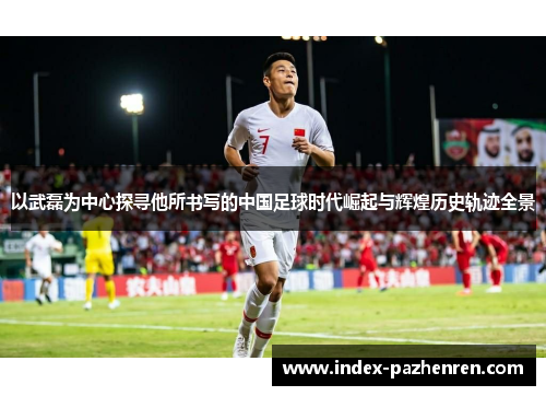 以武磊为中心探寻他所书写的中国足球时代崛起与辉煌历史轨迹全景 以武磊为中心探寻他所书写的中国足球时代崛起与辉煌历史轨迹全景