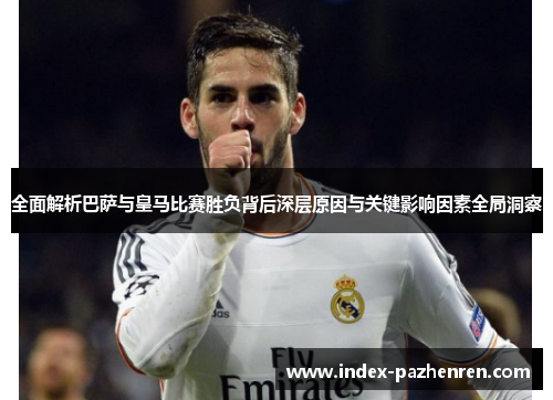 全面解析巴萨与皇马比赛胜负背后深层原因与关键影响因素全局洞察