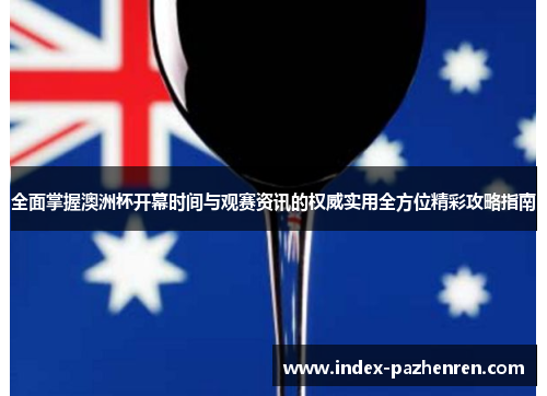 全面掌握澳洲杯开幕时间与观赛资讯的权威实用全方位精彩攻略指南