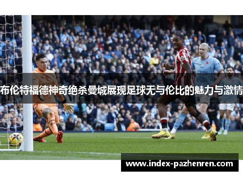 布伦特福德神奇绝杀曼城展现足球无与伦比的魅力与激情 布伦特福德神奇绝杀曼城展现足球无与伦比的魅力与激情