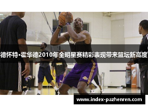 德怀特·霍华德2010年全明星赛精彩表现带来篮坛新高度 德怀特·霍华德2010年全明星赛精彩表现带来篮坛新高度