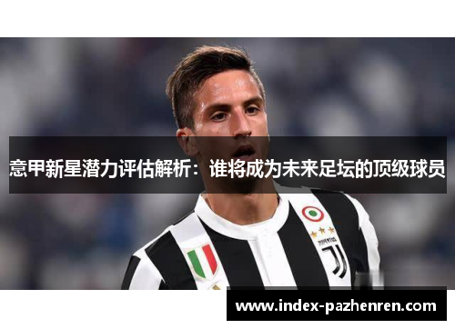 意甲新星潜力评估解析:谁将成为未来足坛的顶级球员 意甲新星潜力评估解析:谁将成为未来足坛的顶级球员