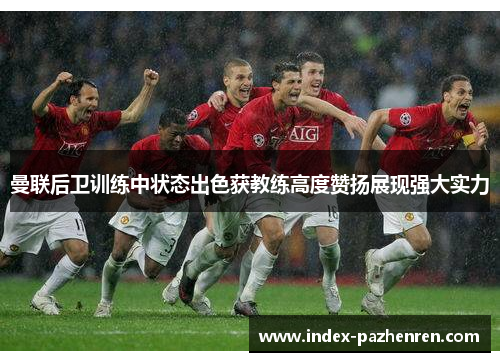 曼联后卫训练中状态出色获教练高度赞扬展现强大实力