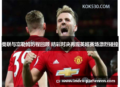 曼联与富勒姆历程回顾 精彩对决再现英超赛场激烈碰撞 曼联与富勒姆历程回顾 精彩对决再现英超赛场激烈碰撞
