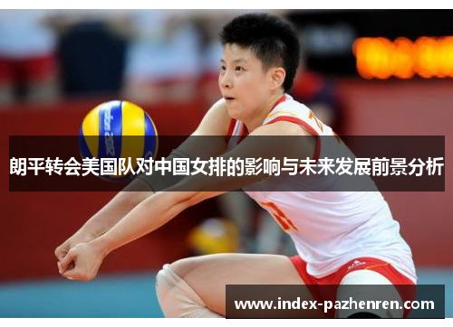 朗平转会美国队对中国女排的影响与未来发展前景分析