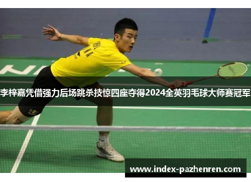 李梓嘉凭借强力后场跳杀技惊四座夺得2024全英羽毛球大师赛冠军 李梓嘉凭借强力后场跳杀技惊四座夺得2024全英羽毛球大师赛冠军