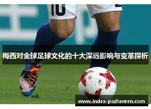 梅西对全球足球文化的十大深远影响与变革探析 梅西对全球足球文化的十大深远影响与变革探析