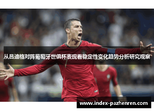 从吕迪格对阵葡萄牙世俱杯表现看稳定性变化趋势分析研究观察 从吕迪格对阵葡萄牙世俱杯表现看稳定性变化趋势分析研究观察