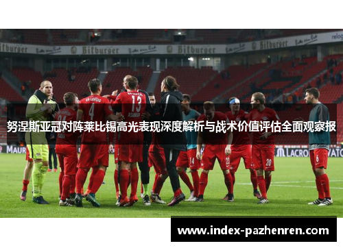 努涅斯亚冠对阵莱比锡高光表现深度解析与战术价值评估全面观察报