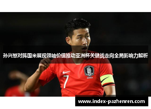 孙兴慜对阵国米展现领袖价值推动亚洲杯关键战走向全局影响力解析