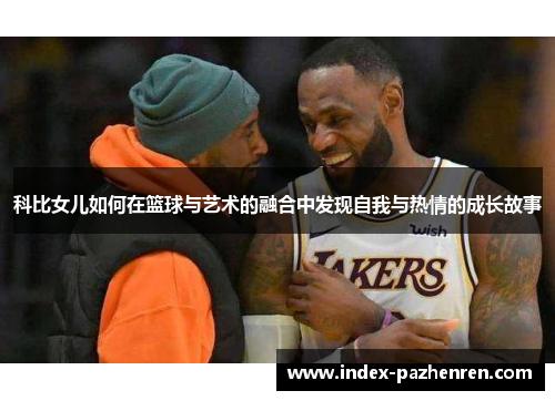 科比女儿如何在篮球与艺术的融合中发现自我与热情的成长故事