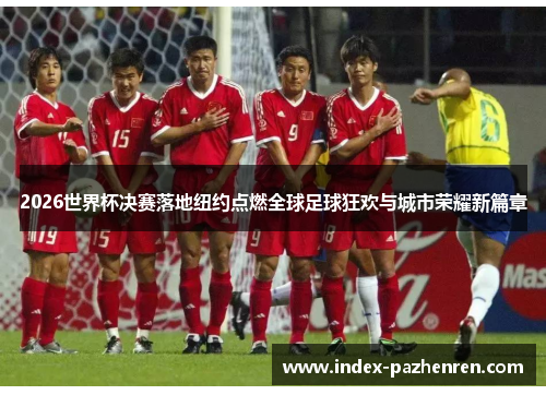 2026世界杯决赛落地纽约点燃全球足球狂欢与城市荣耀新篇章