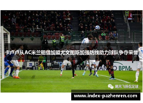 卡卢卢从AC米兰租借加盟尤文图斯加强防线助力球队争夺荣誉
