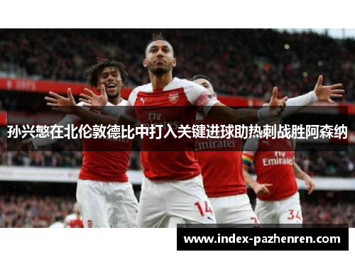 孙兴慜在北伦敦德比中打入关键进球助热刺战胜阿森纳