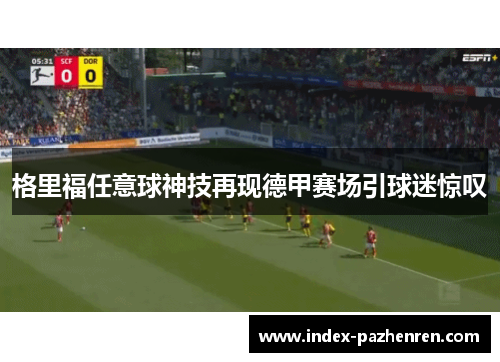 格里福任意球神技再现德甲赛场引球迷惊叹 格里福任意球神技再现德甲赛场引球迷惊叹