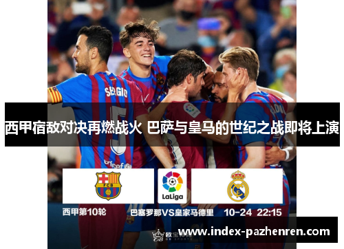 西甲宿敌对决再燃战火 巴萨与皇马的世纪之战即将上演