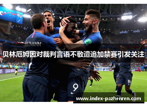 贝林厄姆因对裁判言语不敬遭追加禁赛引发关注