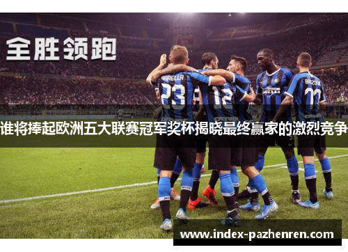 谁将捧起欧洲五大联赛冠军奖杯揭晓最终赢家的激烈竞争