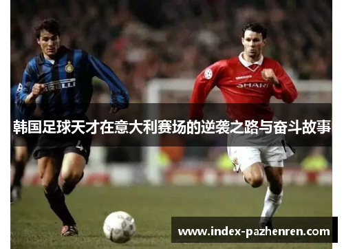 韩国足球天才在意大利赛场的逆袭之路与奋斗故事
